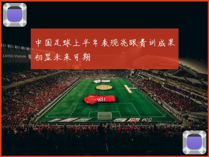 中国足球上半年表现亮眼青训成果初显未来可期