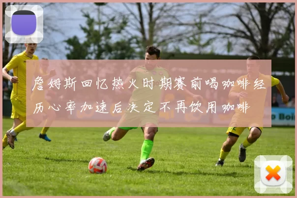 詹姆斯回忆热火时期赛前喝咖啡经历心率加速后决定不再饮用咖啡