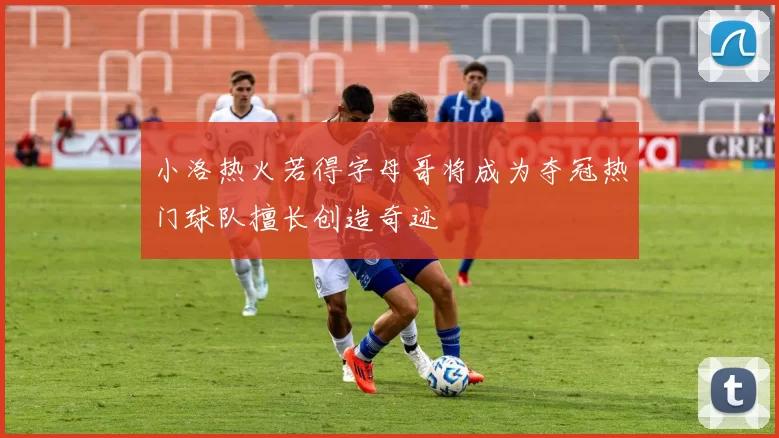 小洛热火若得字母哥将成为夺冠热门球队擅长创造奇迹