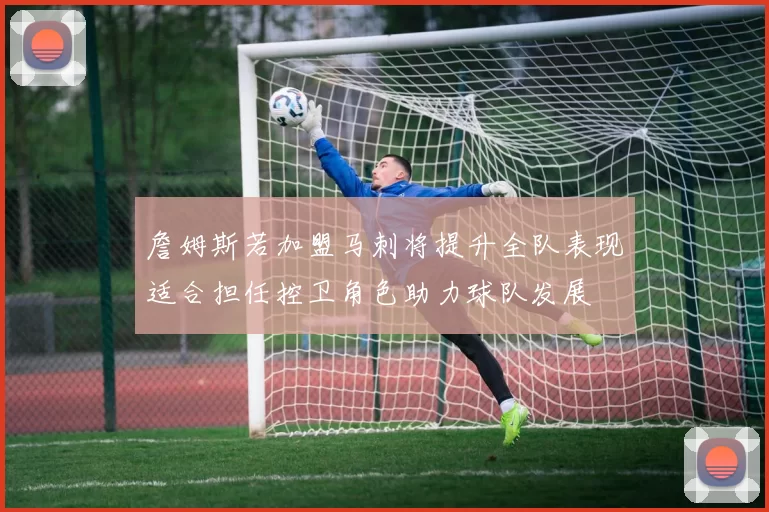 詹姆斯若加盟马刺将提升全队表现适合担任控卫角色助力球队发展