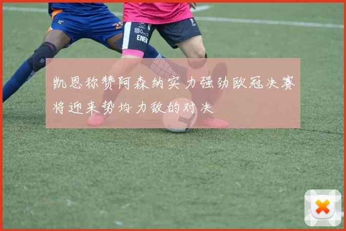 凯恩称赞阿森纳实力强劲欧冠决赛将迎来势均力敌的对决