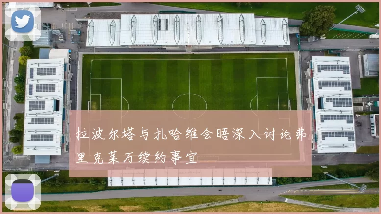 拉波尔塔与扎哈维会晤深入讨论弗里克莱万续约事宜