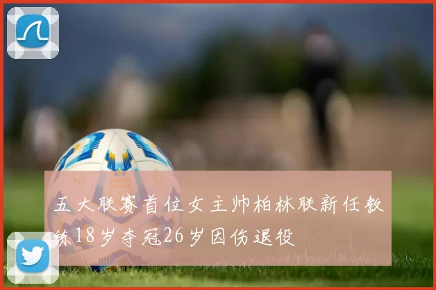 五大联赛首位女主帅柏林联新任教练18岁夺冠26岁因伤退役