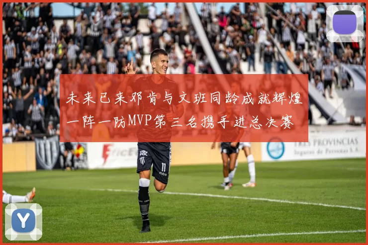 未来已来邓肯与文班同龄成就辉煌一阵一防MVP第三名携手进总决赛