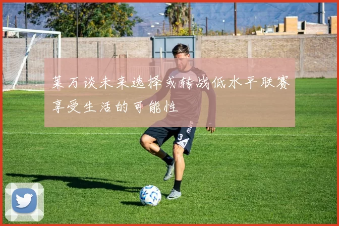 莱万谈未来选择或转战低水平联赛享受生活的可能性