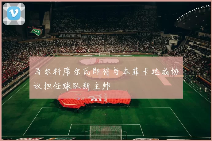 马尔科席尔瓦即将与本菲卡达成协议担任球队新主帅