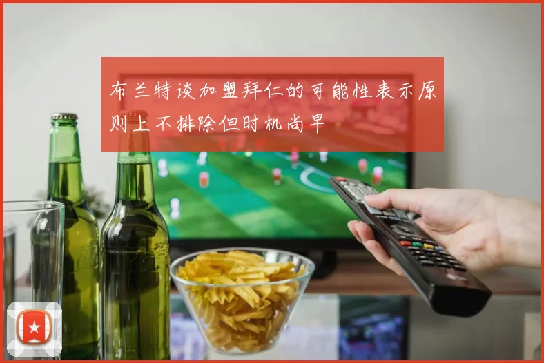 布兰特谈加盟拜仁的可能性表示原则上不排除但时机尚早