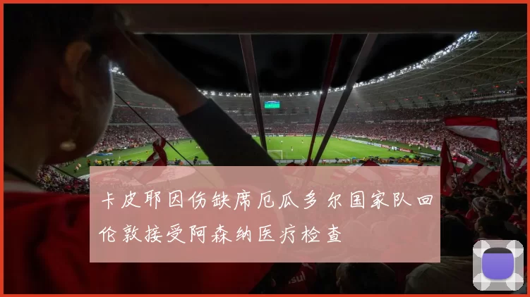 卡皮耶因伤缺席厄瓜多尔国家队回伦敦接受阿森纳医疗检查
