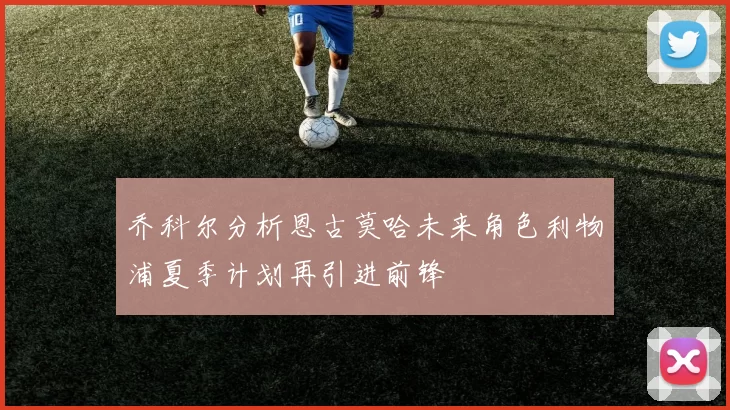 乔科尔分析恩古莫哈未来角色利物浦夏季计划再引进前锋