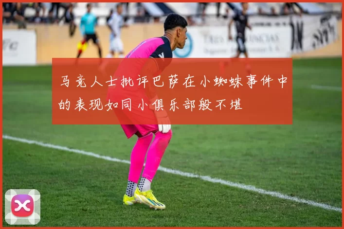 马竞人士批评巴萨在小蜘蛛事件中的表现如同小俱乐部般不堪
