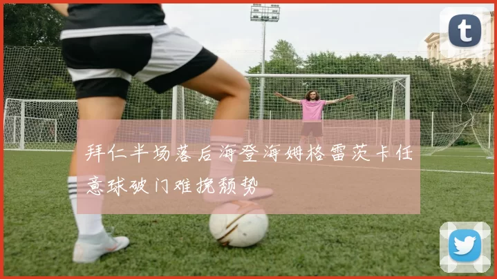 拜仁半场落后海登海姆格雷茨卡任意球破门难挽颓势