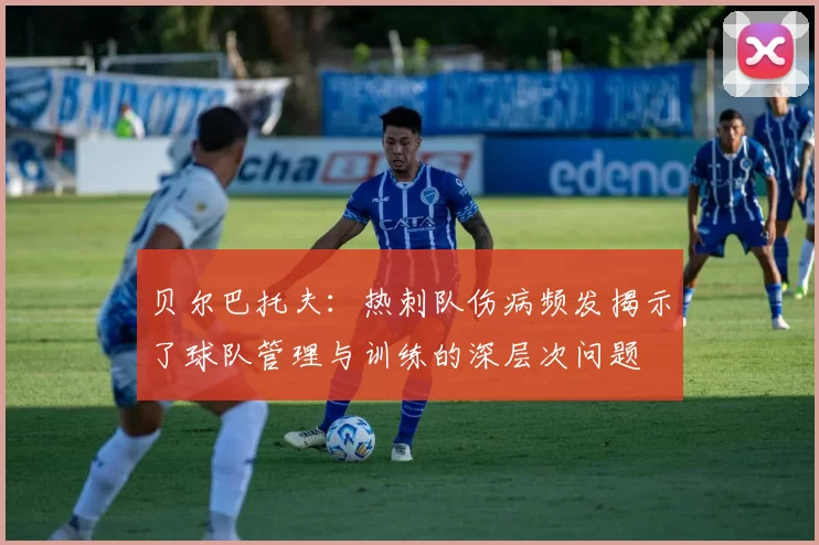 贝尔巴托夫：热刺队伤病频发揭示了球队管理与训练的深层次问题