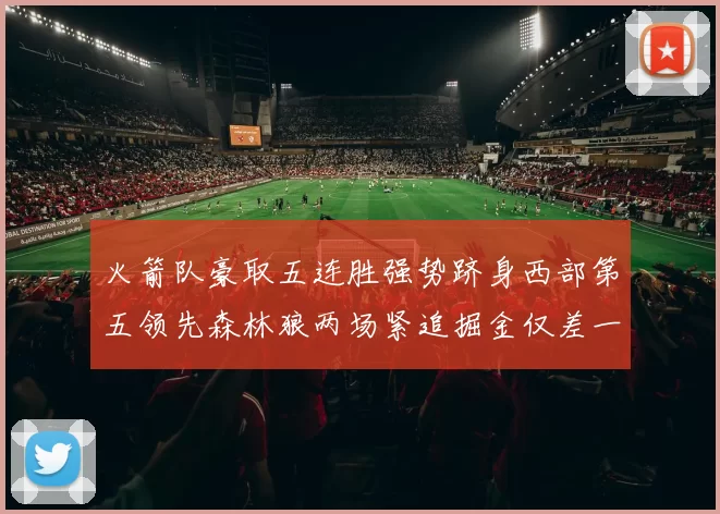 火箭队豪取五连胜强势跻身西部第五领先森林狼两场紧追掘金仅差一场