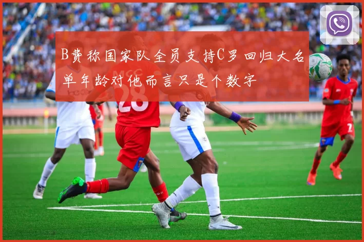 B费称国家队全员支持C罗回归大名单年龄对他而言只是个数字