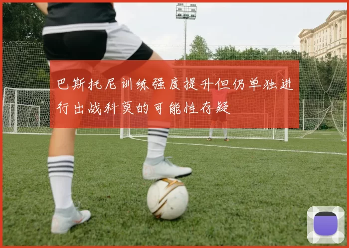 巴斯托尼训练强度提升但仍单独进行出战科莫的可能性存疑
